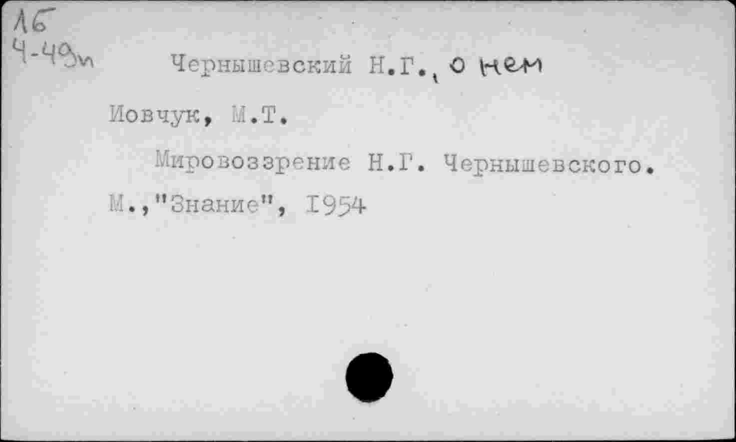 ﻿АГ
Чернышевский Н.Г.^ О Иовчук, М.Т.
Мировоззрение Н.Г. Чернышевского. Ы.,’’Знание”, 1954